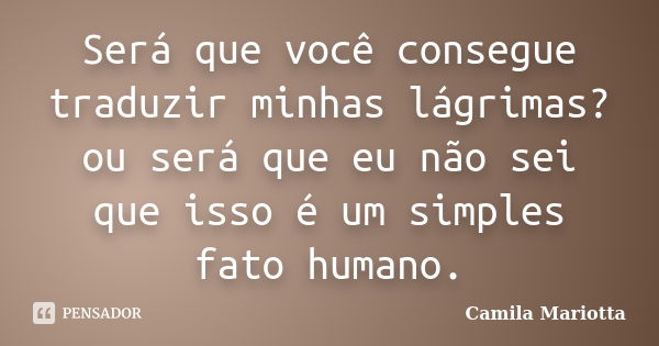 Será que você consegue traduzir minhas lágrimas? ou será que eu não sei que isso é um simples fato humano.... Frase de Camila Mariotta.