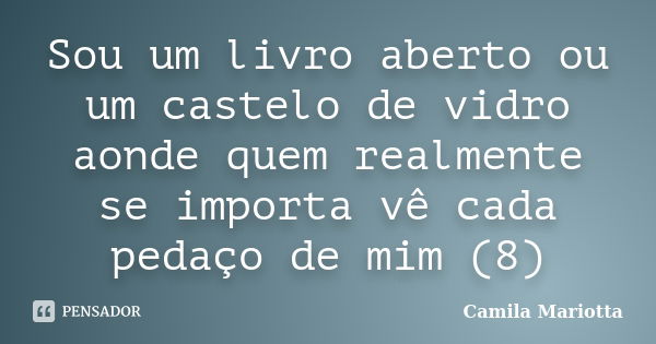 Sou um livro aberto ou um castelo de vidro aonde quem realmente se importa vê cada pedaço de mim (8)... Frase de Camila Mariotta.