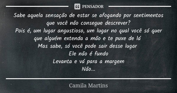 Sabe aquela sensação de estar se afogando por sentimentos que você não consegue descrever? Pois é, um lugar angustioso, um lugar no qual você só quer que alguém... Frase de Camila Martins.