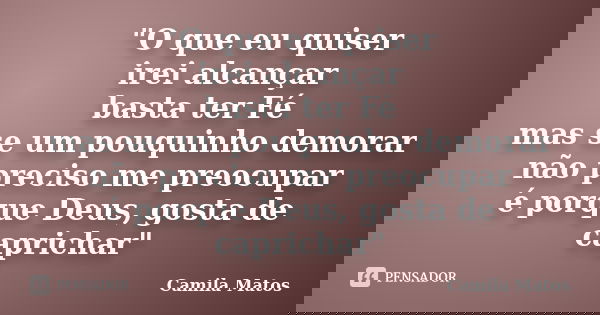 "O que eu quiser irei alcançar basta ter Fé mas se um pouquinho demorar não preciso me preocupar é porque Deus, gosta de caprichar"... Frase de Camila Matos.