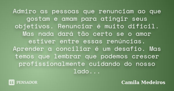 Admiro as pessoas que renunciam ao que gostam e amam para atingir seus objetivos. Renunciar é muito dificil. Mas nada dará tão certo se o amor estiver entre ess... Frase de Camila Medeiros.