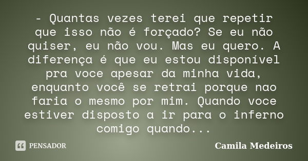 - Quantas vezes terei que repetir que isso não é forçado? Se eu não quiser, eu não vou. Mas eu quero. A diferença é que eu estou disponível pra voce apesar da m... Frase de Camila Medeiros.