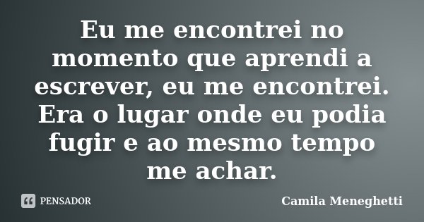 Eu me encontrei no momento que aprendi a escrever, eu me encontrei. Era o lugar onde eu podia fugir e ao mesmo tempo me achar.... Frase de Camila Meneghetti.