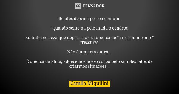 Relatos de uma pessoa comum. "Quando sente na pele muda o cenário: Eu tinha certeza que depressão era doença de " rico" ou mesmo " frescura&... Frase de Camila Miquilini.