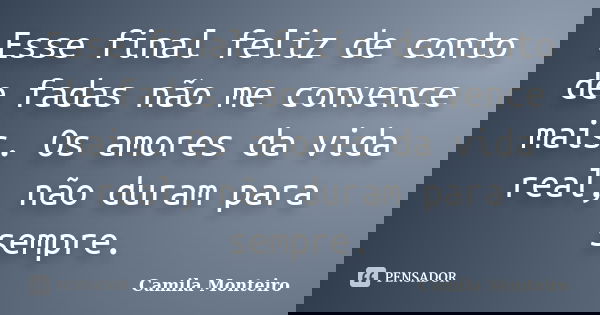 Esse final feliz de conto de fadas não me convence mais. Os amores da vida real, não duram para sempre.... Frase de Camila Monteiro.