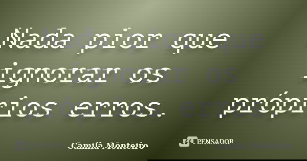 Nada pior que ignorar os próprios erros.... Frase de Camila Monteiro.