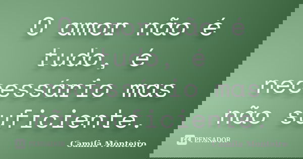 O amor não é tudo, é necessário mas não suficiente.... Frase de Camila Monteiro.