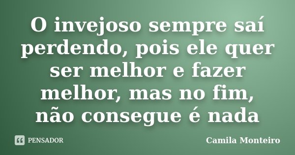 O invejoso sempre saí perdendo, pois ele quer ser melhor e fazer melhor, mas no fim, não consegue é nada... Frase de Camila Monteiro.