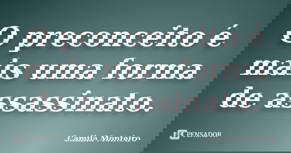 O preconceito é mais uma forma de assassinato.... Frase de Camila Monteiro.