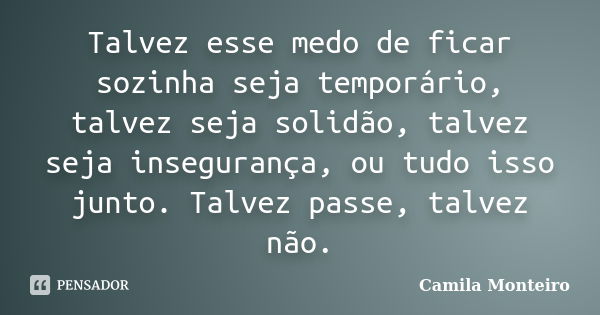 Talvez esse medo de ficar sozinha seja temporário, talvez seja solidão, talvez seja insegurança, ou tudo isso junto. Talvez passe, talvez não.... Frase de Camila Monteiro.