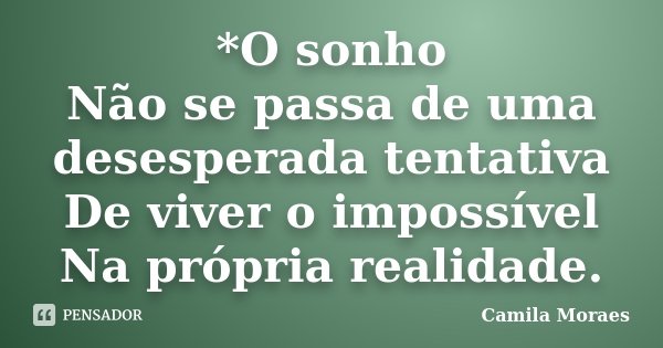 *O sonho Não se passa de uma desesperada tentativa De viver o impossível Na própria realidade.... Frase de Camila Moraes.