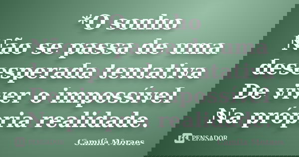 *O sonho Não se passa de uma desesperada tentativa De viver o impossível Na própria realidade.... Frase de Camila Moraes.