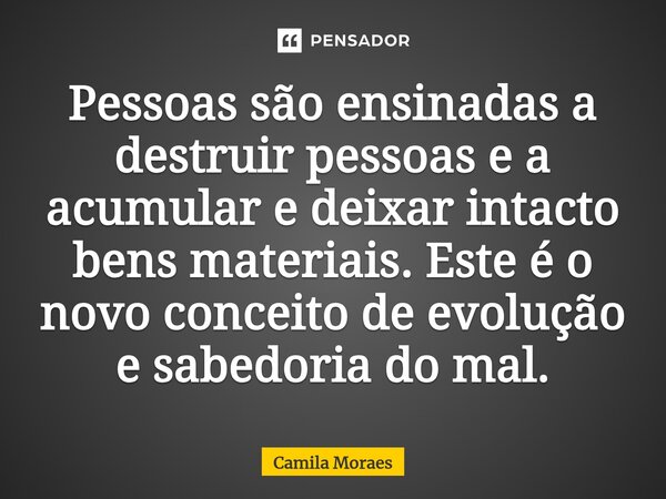 ⁠Pessoas são ensinadas a destruir pessoas e a acumular e deixar intacto bens materiais. Este é o novo conceito de evolução e sabedoria do mal.... Frase de Camila Moraes.