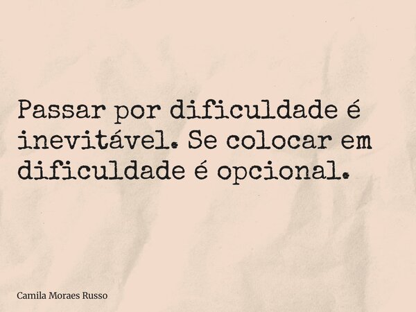Passar por dificuldade é inevitável. Se colocar em dificuldade é opcional.... Frase de Camila Moraes Russo.