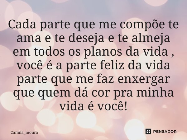 ⁠Cada parte que me compõe te ama e te deseja e te almeja em todos os planos da vida , você é a parte feliz da vida parte que me faz enxergar que quem dá cor pra... Frase de Camila_moura.