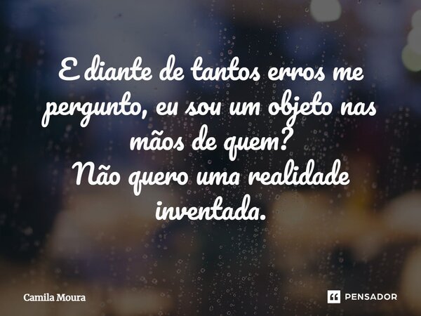 ⁠E diante de tantos erros me pergunto, eu sou um objeto nas mãos de quem? Não quero uma realidade inventada.... Frase de Camila Moura.