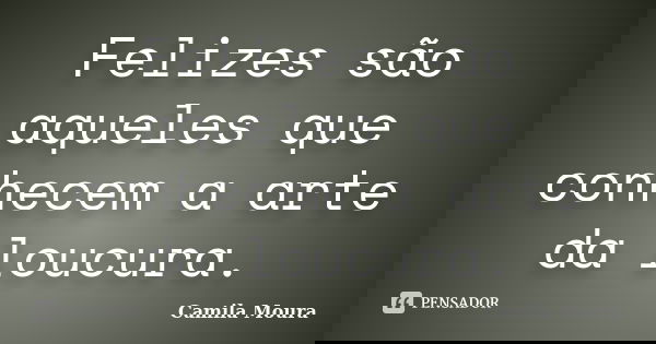 Felizes são aqueles que conhecem a arte da loucura.... Frase de Camila Moura.