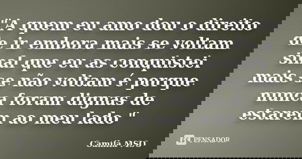 "A quem eu amo dou o direito de ir embora mais se voltam sinal que eu as conquistei mais se não voltam é porque nunca foram dignas de estarem ao meu lado &... Frase de Camila MSO.