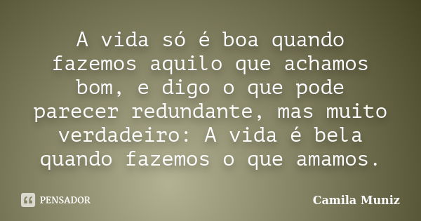 A vida só é boa quando fazemos aquilo que achamos bom, e digo o que pode parecer redundante, mas muito verdadeiro: A vida é bela quando fazemos o que amamos.... Frase de Camila Muniz..