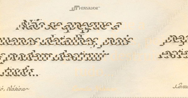 Não se apegue a pequenos detalhes, pois estes podem destruir tudo…... Frase de Camila Nakano.