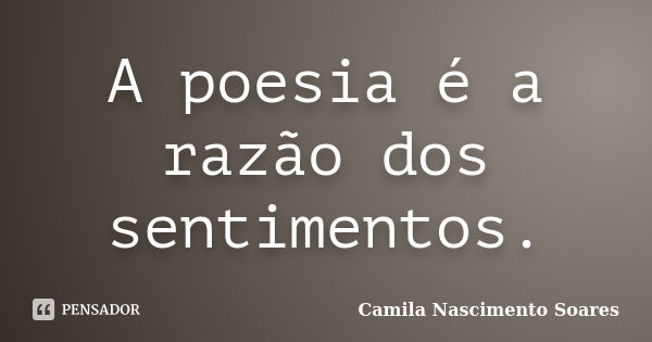 A poesia é a razão dos sentimentos.... Frase de Camila Nascimento Soares.