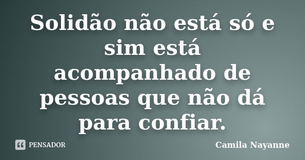 Solidão não está só e sim está acompanhado de pessoas que não dá para confiar.... Frase de Camila Nayanne.