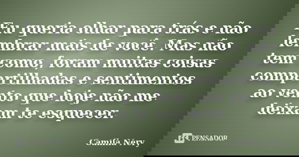 Eu queria olhar para trás e não lembrar mais de você. Mas não tem como, foram muitas coisas compartilhadas e sentimentos ao vento que hoje não me deixam te esqu... Frase de Camila Nery.