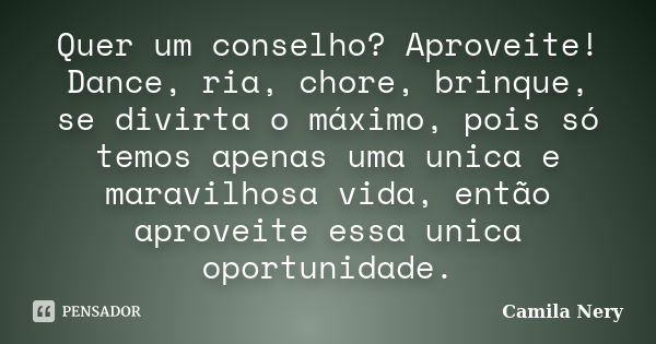 Quer um conselho? Aproveite! Dance, ria, chore, brinque, se divirta o máximo, pois só temos apenas uma unica e maravilhosa vida, então aproveite essa unica opor... Frase de Camila Nery.