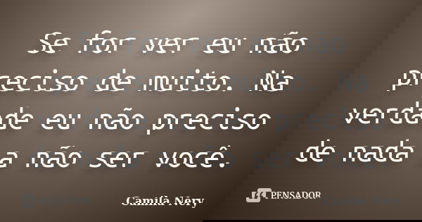 Se for ver eu não preciso de muito. Na verdade eu não preciso de nada a não ser você.... Frase de Camila Nery.