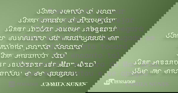 Como vento à voar Como ondas à Bravejar Como briza suave chegará Como sussurro da madrugada em minha porta tocará Com encanto tal Com encanto outrora do Mar Ara... Frase de Camila Nunes.