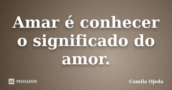 Amar é conhecer o significado do amor.... Frase de Camila Ojeda.