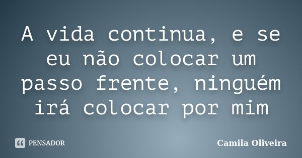 A vida continua, e se eu não colocar um passo frente, ninguém irá colocar por mim... Frase de Camila Oliveira.
