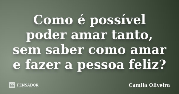 Como é possível poder amar tanto, sem saber como amar e fazer a pessoa feliz?... Frase de Camila Oliveira.