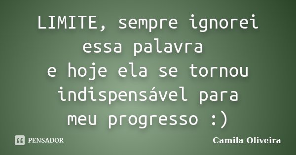 LIMITE, sempre ignorei essa palavra e hoje ela se tornou indispensável para meu progresso :)... Frase de Camila Oliveira.