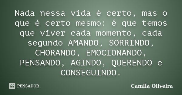 Nada nessa vida é certo, mas o que é certo mesmo: é que temos que viver cada momento, cada segundo AMANDO, SORRINDO, CHORANDO, EMOCIONANDO, PENSANDO, AGINDO, QU... Frase de Camila Oliveira.