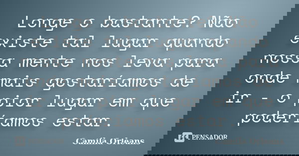 Longe o bastante? Não existe tal lugar quando nossa mente nos leva para onde mais gostaríamos de ir - o pior lugar em que poderíamos estar.... Frase de Camila Orleans.