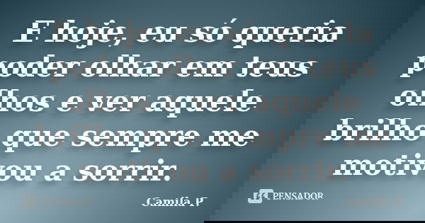 E hoje, eu só queria poder olhar em teus olhos e ver aquele brilho que sempre me motivou a sorrir.... Frase de Camila P..