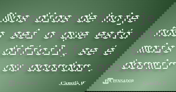 Nos dias de hoje não sei o que está mais difícil, se é dormir ou acordar.... Frase de Camila P..
