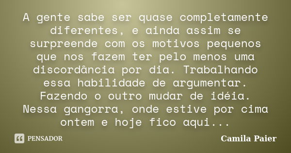 A gente sabe ser quase completamente diferentes, e ainda assim se surpreende com os motivos pequenos que nos fazem ter pelo menos uma discordância por dia. Trab... Frase de Camila Paier.