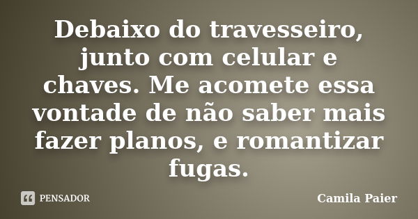 Debaixo do travesseiro, junto com celular e chaves. Me acomete essa vontade de não saber mais fazer planos, e romantizar fugas.... Frase de Camila Paier.