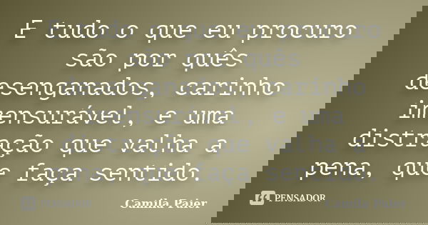 E tudo o que eu procuro são por quês desenganados, carinho imensurável, e uma distração que valha a pena, que faça sentido.... Frase de Camila Paier.