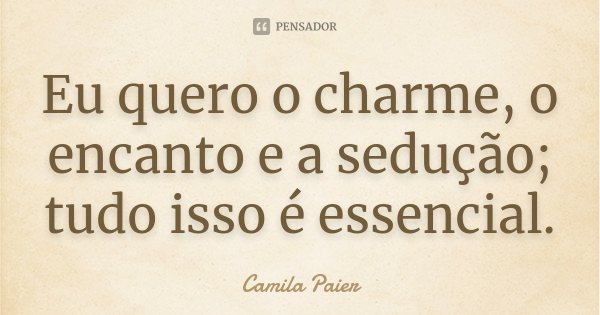 Eu quero o charme, o encanto e a sedução; tudo isso é essencial.... Frase de Camila Paier.
