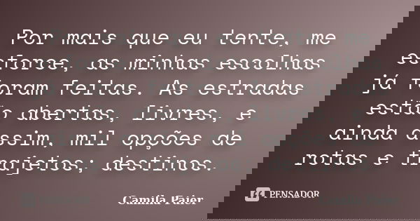 Por mais que eu tente, me esforce, as minhas escolhas já foram feitas. As estradas estão abertas, livres, e ainda assim, mil opções de rotas e trajetos; destino... Frase de Camila Paier.
