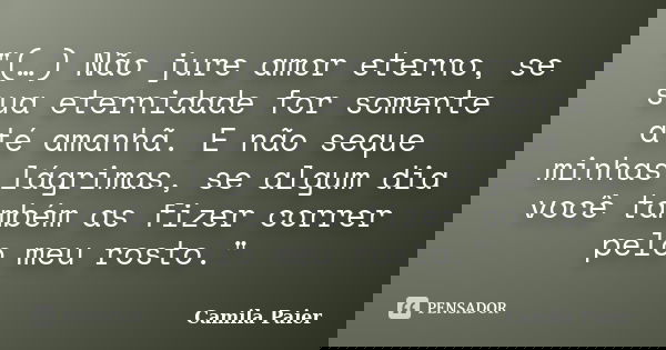 "(…) Não jure amor eterno, se sua eternidade for somente até amanhã. E não seque minhas lágrimas, se algum dia você também as fizer correr pelo meu rosto.&... Frase de Camila Paier..