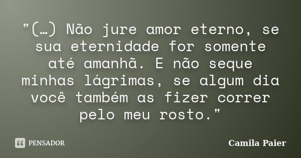 "(…) Não jure amor eterno, se sua eternidade for somente até amanhã. E não seque minhas lágrimas, se algum dia você também as fizer correr pelo meu rosto.&... Frase de Camila Paier..