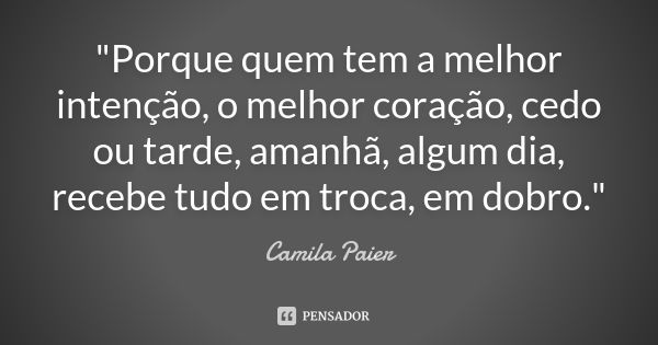 "Porque quem tem a melhor intenção, o melhor coração, cedo ou tarde, amanhã, algum dia, recebe tudo em troca, em dobro."... Frase de Camila Paier.