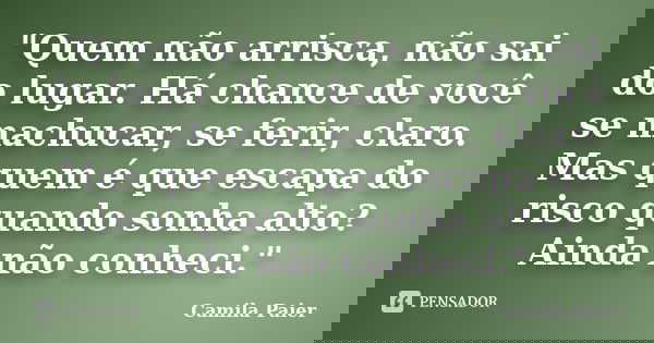 "Quem não arrisca, não sai do lugar. Há chance de você se machucar, se ferir, claro. Mas quem é que escapa do risco quando sonha alto? Ainda não conheci.&q... Frase de Camila Paier.
