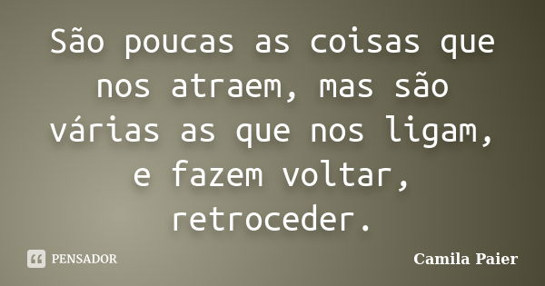 São poucas as coisas que nos atraem, mas são várias as que nos ligam, e fazem voltar, retroceder.... Frase de Camila Paier.