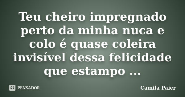 Teu cheiro impregnado perto da minha nuca e colo é quase coleira invisível dessa felicidade que estampo ...... Frase de Camila Paier.