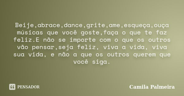 Beije,abrace,dance,grite,ame,esqueça,ouça músicas que você goste,faça o que te faz feliz.E não se importe com o que os outros vão pensar,seja feliz, viva a vida... Frase de Camila Palmeira.